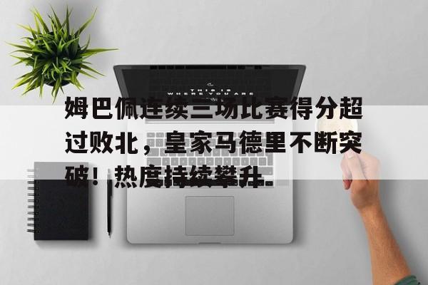 开云体育下载-包含姆巴佩连续三场比赛得分超过败北，皇家马德里不断突破！热度持续攀升的词条