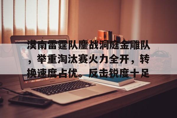 漠南雷霆队鏖战洞庭金雕队，举重淘汰赛火力全开，转换速度占优。反击锐度十足的简单介绍