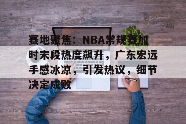 开云体育下载-包含赛地聚焦：NBA常规赛加时末段热度飙升，广东宏远手感冰凉，引发热议，细节决定成败的词条