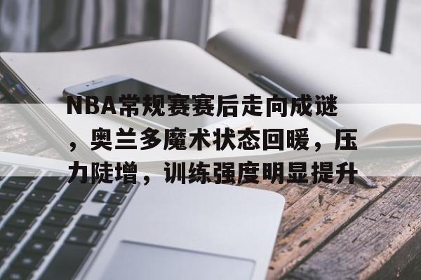 开云体育下载-NBA常规赛赛后走向成谜，奥兰多魔术状态回暖，压力陡增，训练强度明显提升的简单介绍