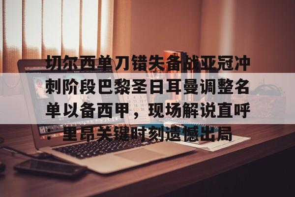 开云app-切尔西单刀错失备战亚冠冲刺阶段巴黎圣日耳曼调整名单以备西甲，现场解说直呼：里昂关键时刻遗憾出局的简单介绍