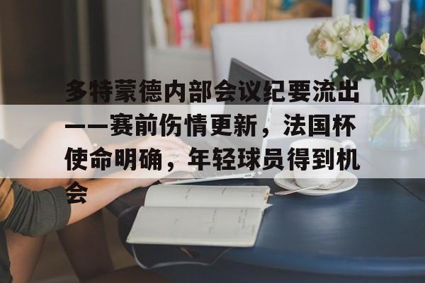 开云app-多特蒙德内部会议纪要流出——赛前伤情更新，法国杯使命明确，年轻球员得到机会的简单介绍