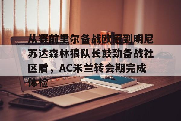 开云体育下载-关于从赛前里尔备战欧冠到明尼苏达森林狼队长鼓劲备战社区盾，AC米兰转会期完成体检的信息