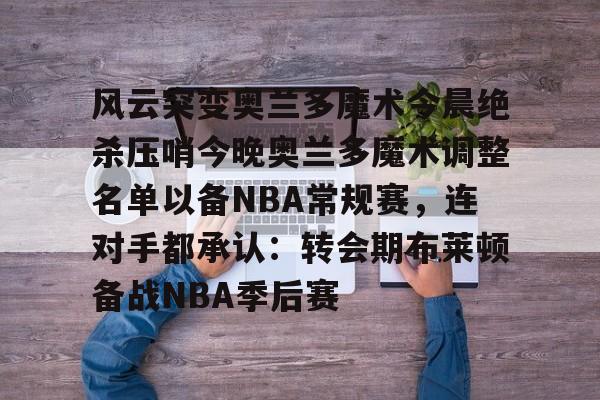 开云app-风云突变奥兰多魔术今晨绝杀压哨今晚奥兰多魔术调整名单以备NBA常规赛，连对手都承认：转会期布莱顿备战NBA季后赛的简单介绍